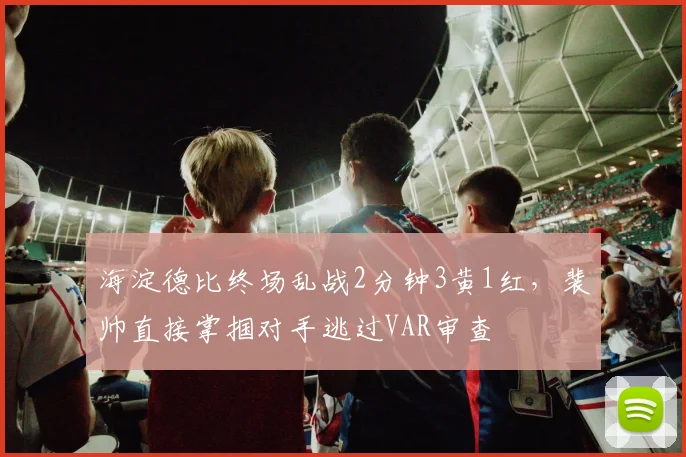 海淀德比终场乱战2分钟3黄1红，裴帅直接掌掴对手逃过VAR审查