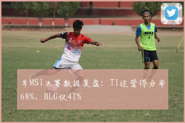 年MSI决赛数据复盘：T1运营得分率68%，BLG仅41%