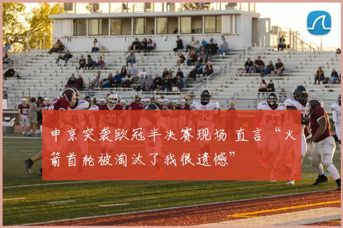 申京突袭欧冠半决赛现场 直言“火箭首轮被淘汰了我很遗憾”