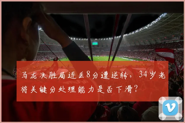 马龙决胜局连丢8分遭逆转,34岁老将关键分处理能力是否下滑?