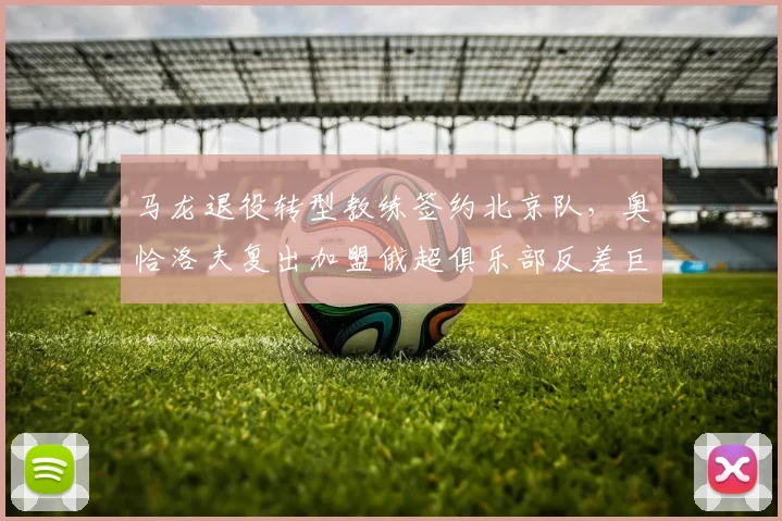 马龙退役转型教练签约北京队,奥恰洛夫复出加盟俄超俱乐部反差巨大