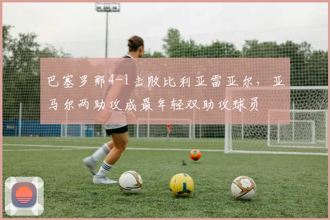 巴塞罗那4-1击败比利亚雷亚尔，亚马尔两助攻成最年轻双助攻球员