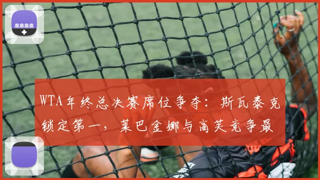 WTA年终总决赛席位争夺：斯瓦泰克锁定第一，莱巴金娜与高芙竞争最后名额