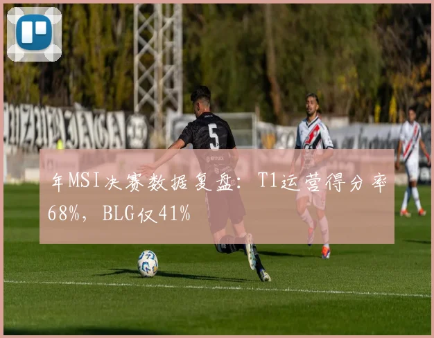 年MSI决赛数据复盘:T1运营得分率68%,BLG仅41%