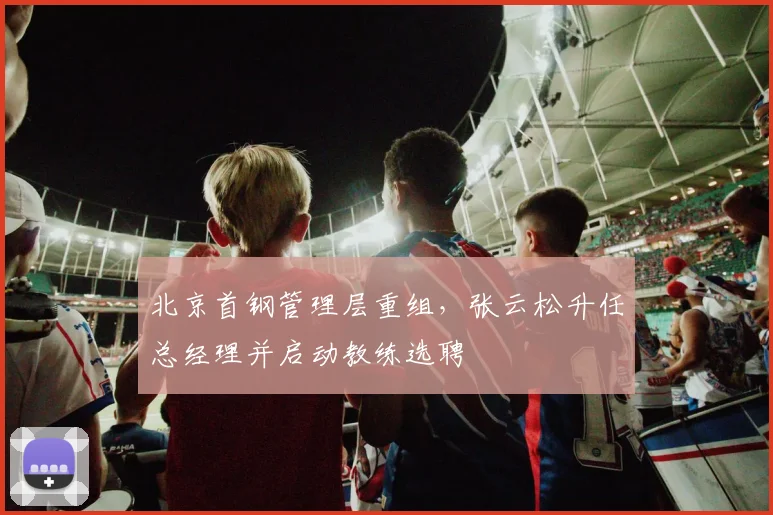 北京首钢管理层重组，张云松升任总经理并启动教练选聘