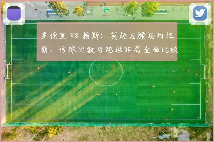 罗德里 vs 赖斯：英超后腰场均拦截、传球次数与跑动距离全面比较