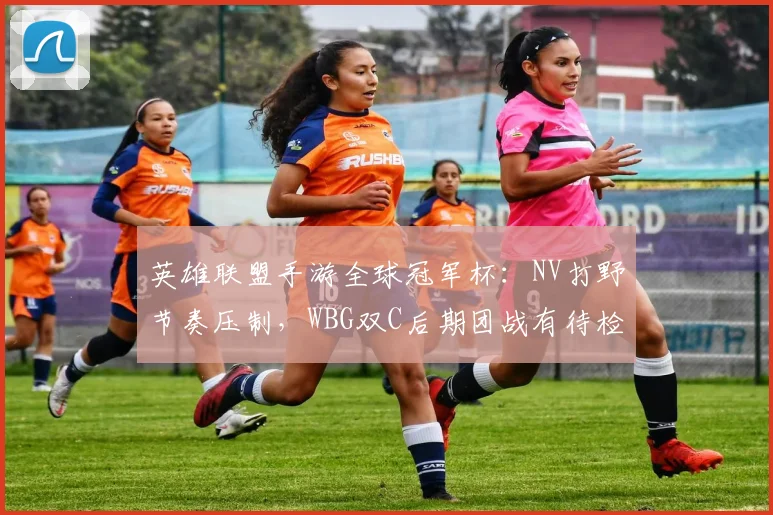 英雄联盟手游全球冠军杯:NV打野节奏压制,WBG双C后期团战有待检验