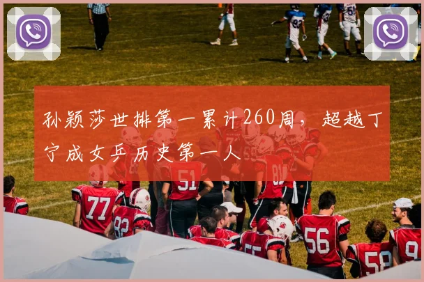 孙颖莎世排第一累计260周,超越丁宁成女乒历史第一人